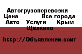 Автогрузоперевозки › Цена ­ 1 000 - Все города Авто » Услуги   . Крым,Щёлкино